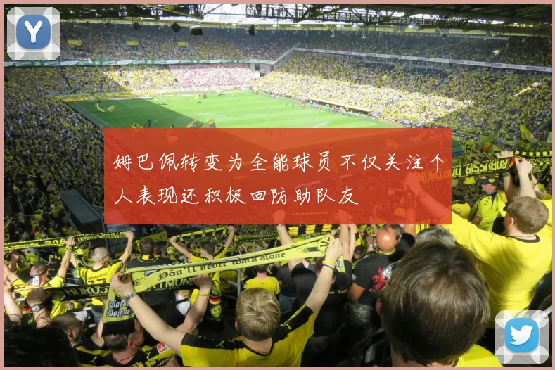 姆巴佩转变为全能球员不仅关注个人表现还积极回防助队友