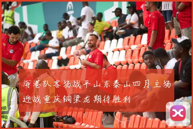 海港队客场战平山东泰山四月主场迎战重庆铜梁龙期待胜利