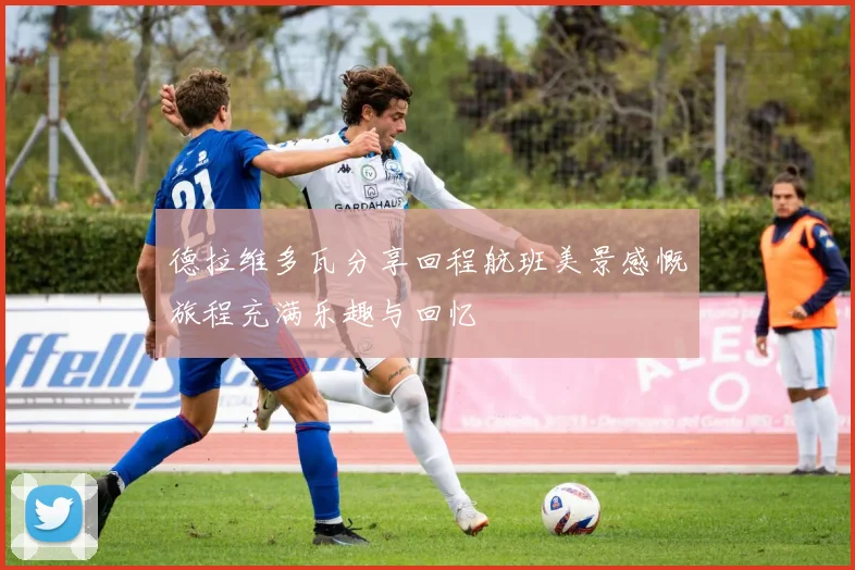德拉维多瓦分享回程航班美景感慨旅程充满乐趣与回忆