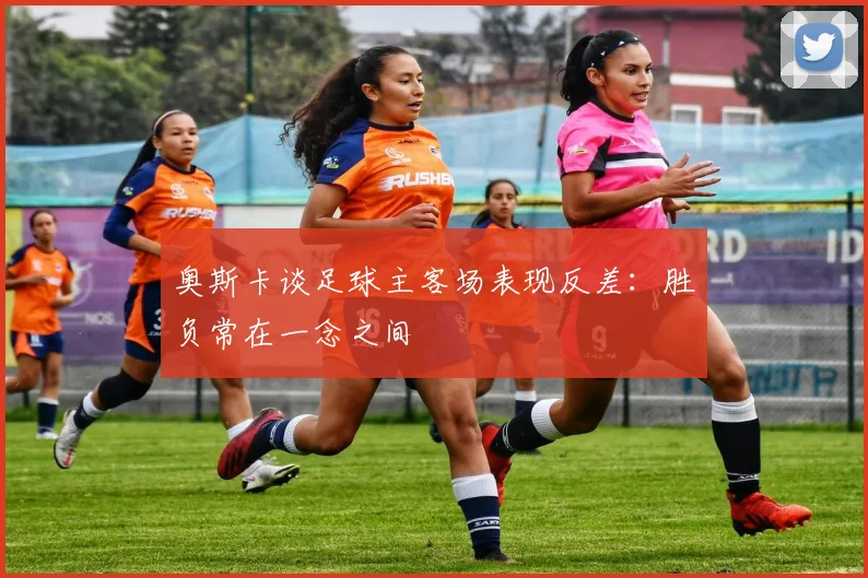 奥斯卡谈足球主客场表现反差：胜负常在一念之间