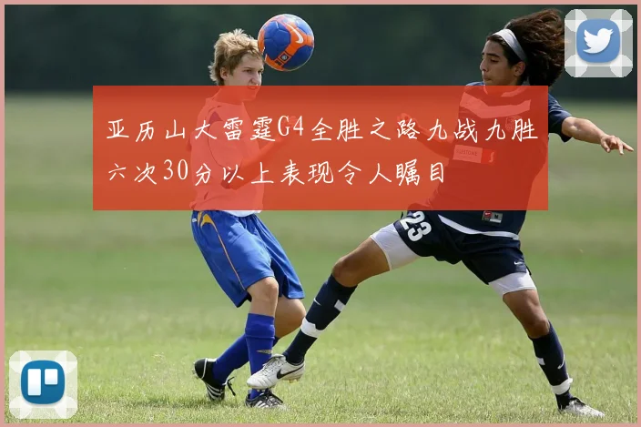 亚历山大雷霆G4全胜之路九战九胜六次30分以上表现令人瞩目