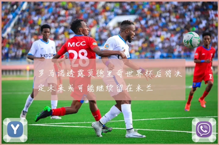罗马诺透露莫德里奇世界杯后将决定未来或可能继续留在米兰
