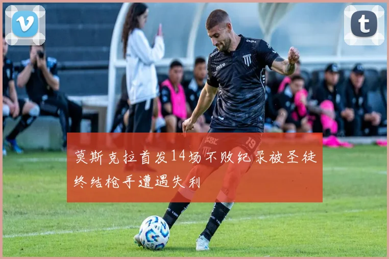 莫斯克拉首发14场不败纪录被圣徒终结枪手遭遇失利