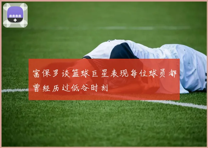 富保罗谈篮球巨星表现每位球员都曾经历过低谷时刻