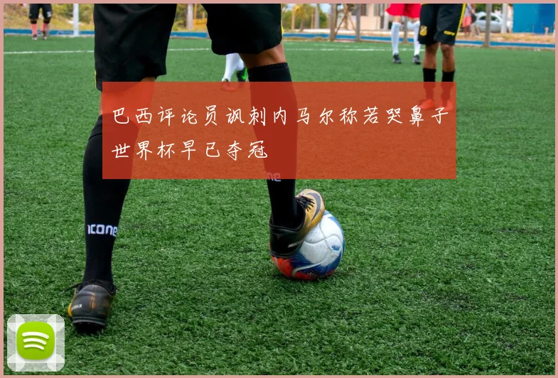 巴西评论员讽刺内马尔称若哭鼻子世界杯早已夺冠