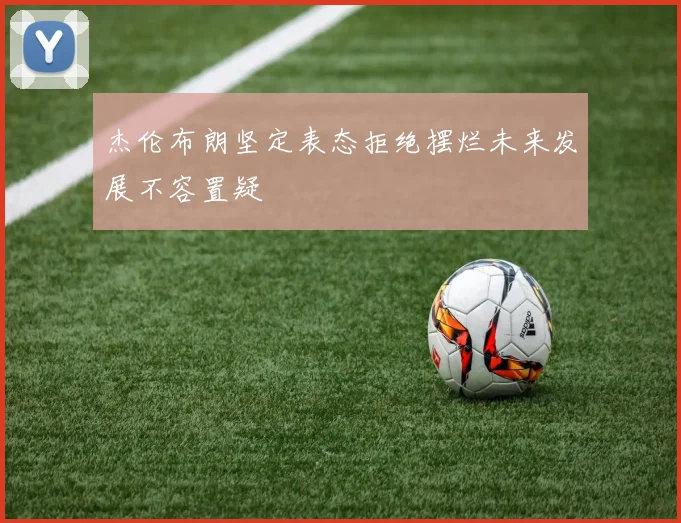 杰伦布朗坚定表态拒绝摆烂未来发展不容置疑