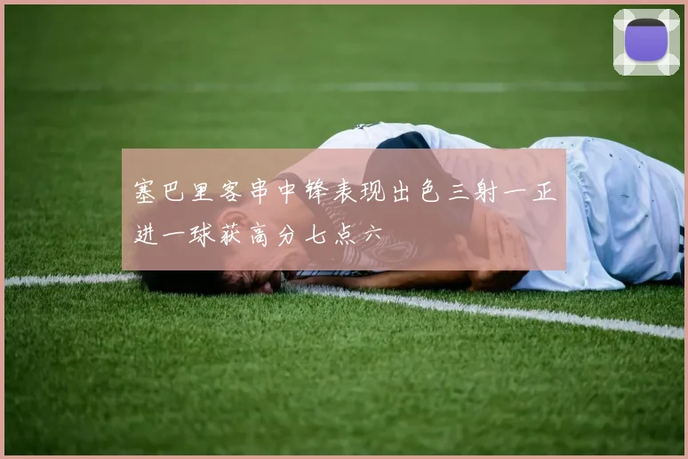 塞巴里客串中锋表现出色三射一正进一球获高分七点六