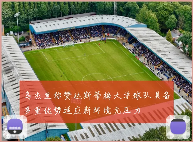 乌杰里称赞达斯蒂梅大学球队具备多重优势适应新环境无压力