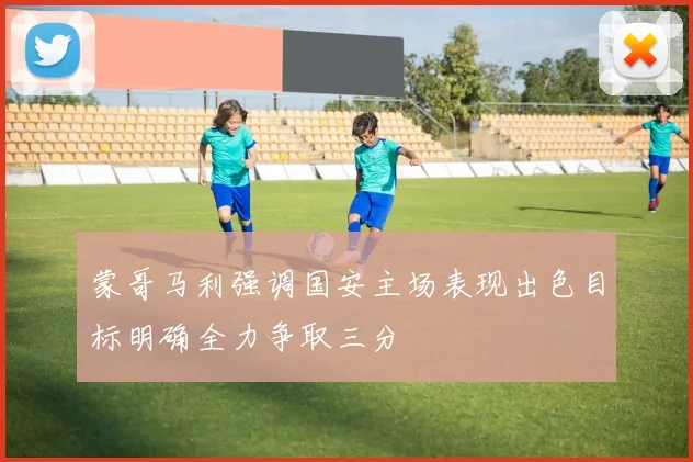 蒙哥马利强调国安主场表现出色目标明确全力争取三分