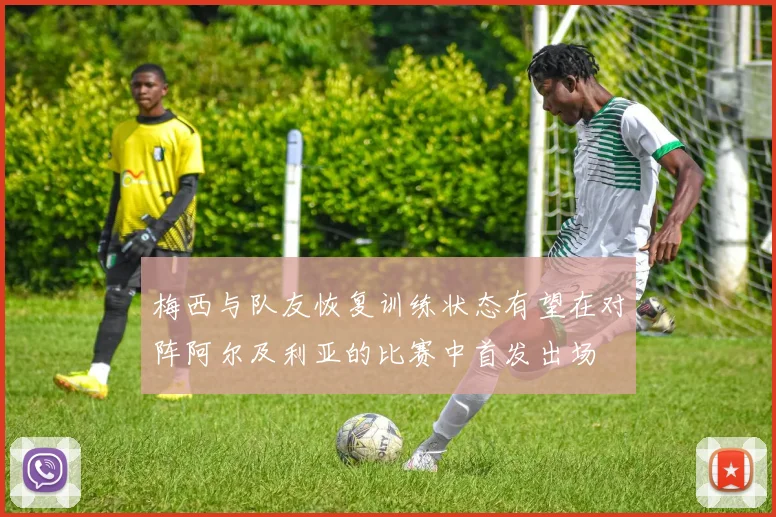 梅西与队友恢复训练状态有望在对阵阿尔及利亚的比赛中首发出场