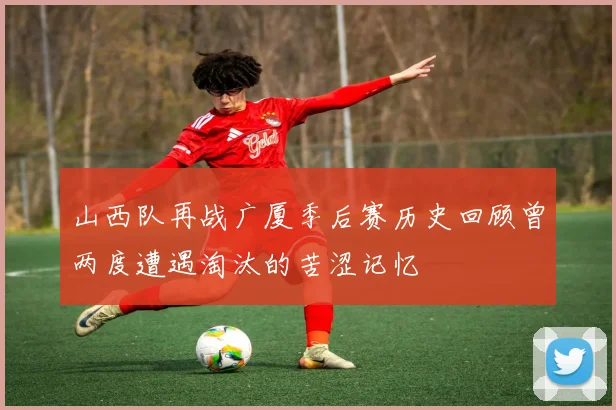 山西队再战广厦季后赛历史回顾曾两度遭遇淘汰的苦涩记忆