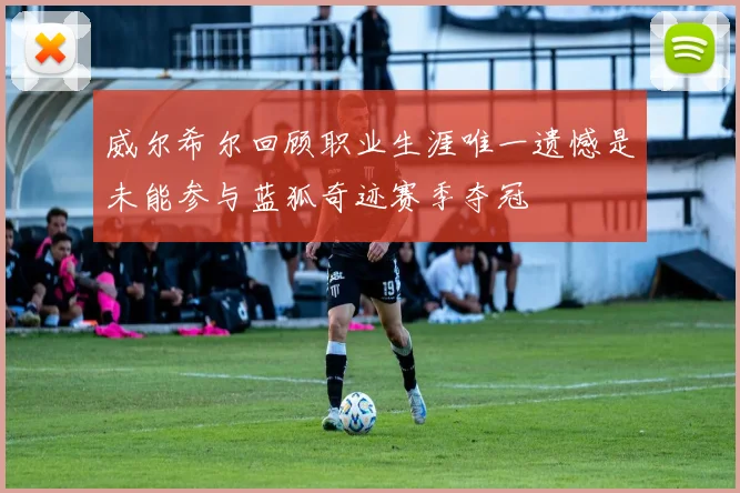 威尔希尔回顾职业生涯唯一遗憾是未能参与蓝狐奇迹赛季夺冠