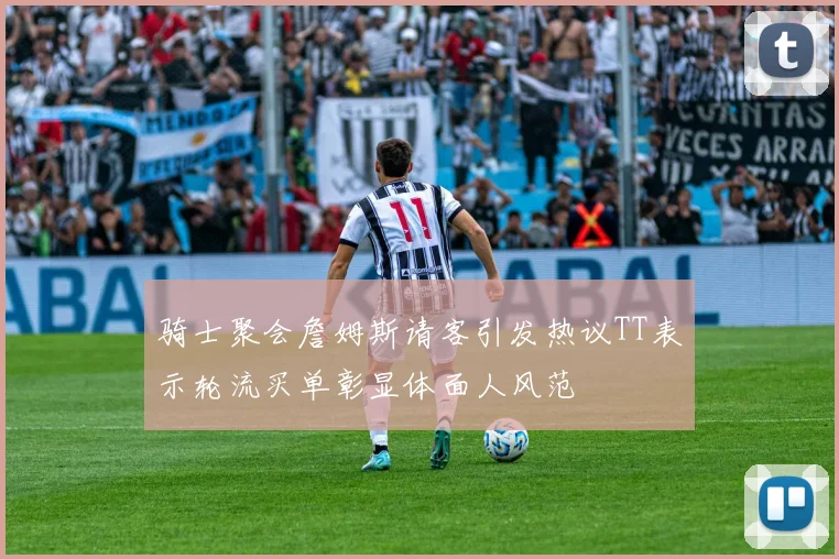 骑士聚会詹姆斯请客引发热议TT表示轮流买单彰显体面人风范