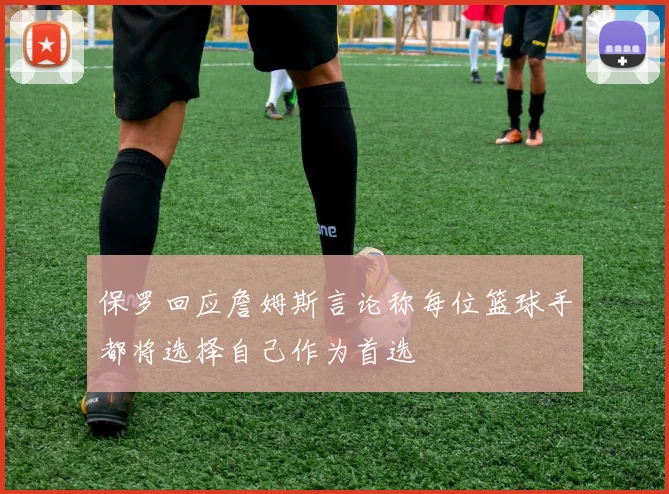 保罗回应詹姆斯言论称每位篮球手都将选择自己作为首选