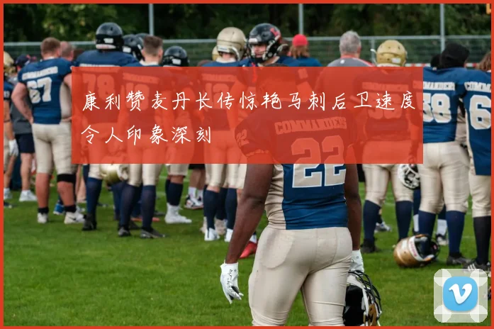 康利赞麦丹长传惊艳马刺后卫速度令人印象深刻