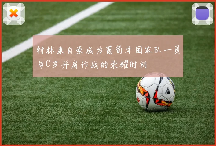 特林康自豪成为葡萄牙国家队一员与C罗并肩作战的荣耀时刻