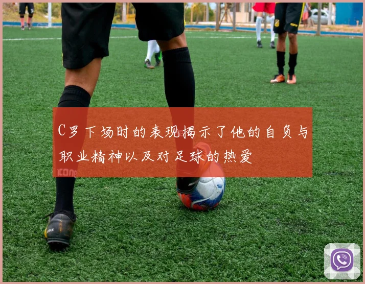 C罗下场时的表现揭示了他的自负与职业精神以及对足球的热爱