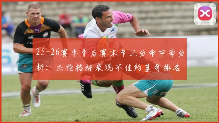 25-26赛季季后赛末节三分命中率分析：杰伦格林表现不佳约基奇排名靠后