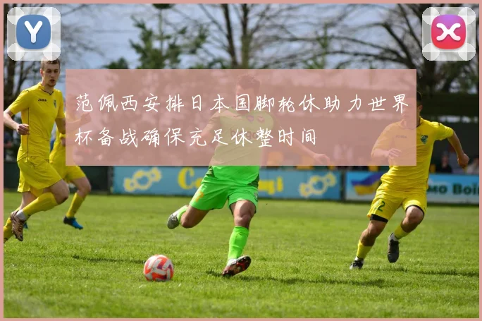 范佩西安排日本国脚轮休助力世界杯备战确保充足休整时间