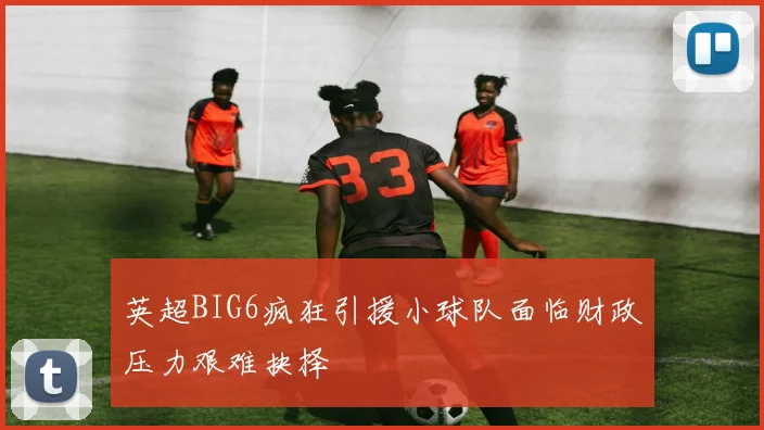 英超BIG6疯狂引援小球队面临财政压力艰难抉择
