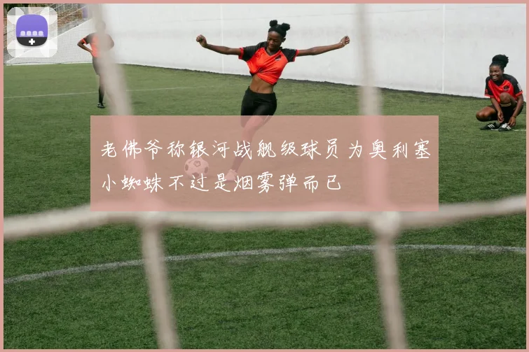 老佛爷称银河战舰级球员为奥利塞小蜘蛛不过是烟雾弹而已