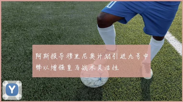 阿斯报导穆里尼奥计划引进九号中锋以增强皇马战术灵活性