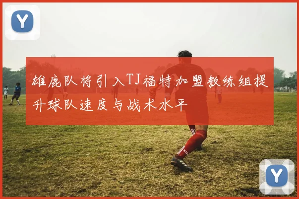 雄鹿队将引入TJ福特加盟教练组提升球队速度与战术水平