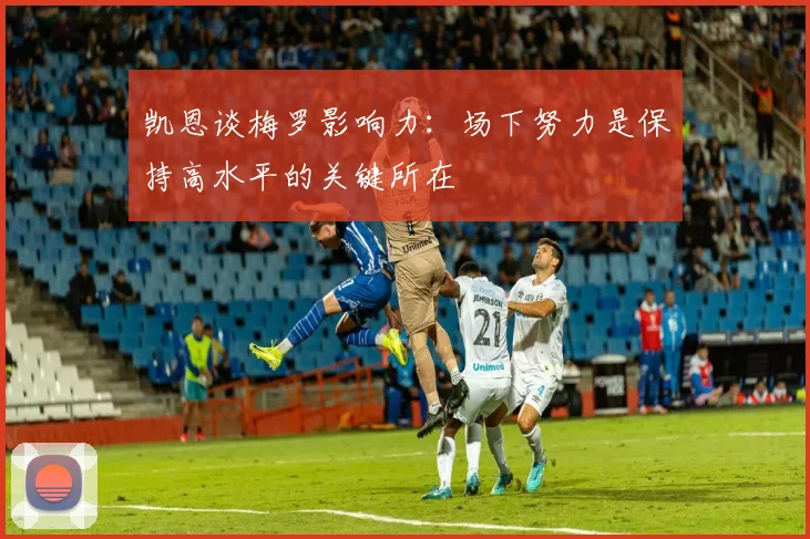 凯恩谈梅罗影响力：场下努力是保持高水平的关键所在
