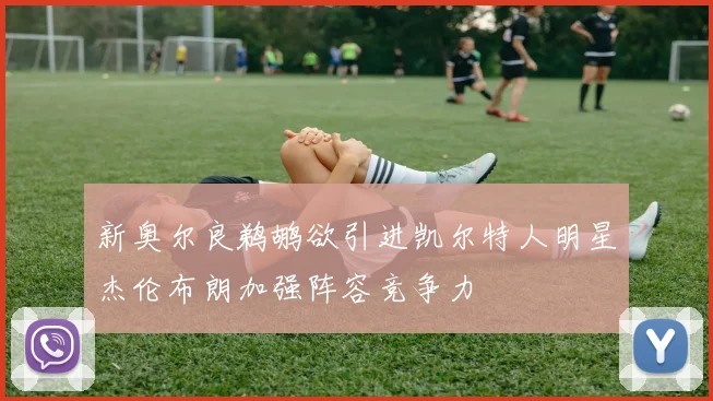 新奥尔良鹈鹕欲引进凯尔特人明星杰伦布朗加强阵容竞争力