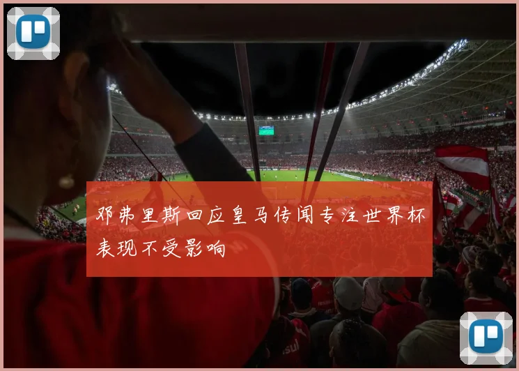 邓弗里斯回应皇马传闻专注世界杯表现不受影响