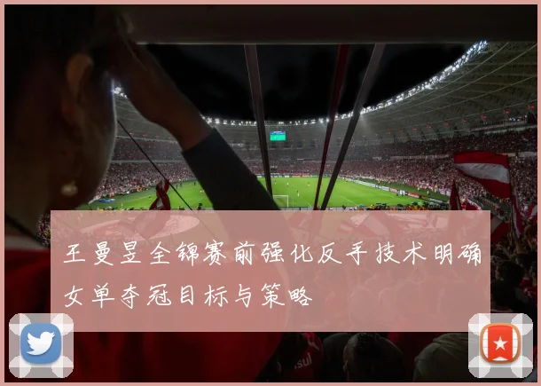 王曼昱全锦赛前强化反手技术明确女单夺冠目标与策略